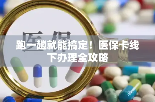 跑一趟就能搞定！医保卡线下办理全攻略